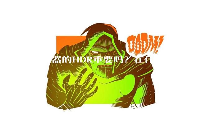 显示器的HDR重要吗？在什么场景下需要看重HDR？