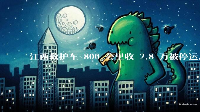 江西救护车 800 公里收 2.8 万被停运，该***中还有哪些疑点？这个收费贵不贵？