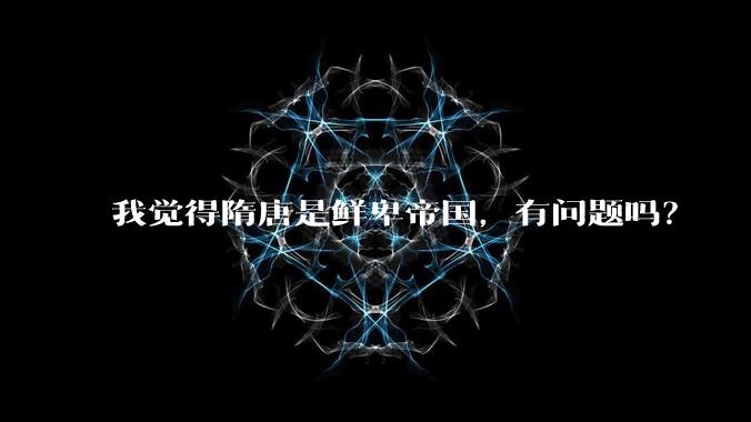 我觉得隋唐是鲜卑帝国，有问题吗？