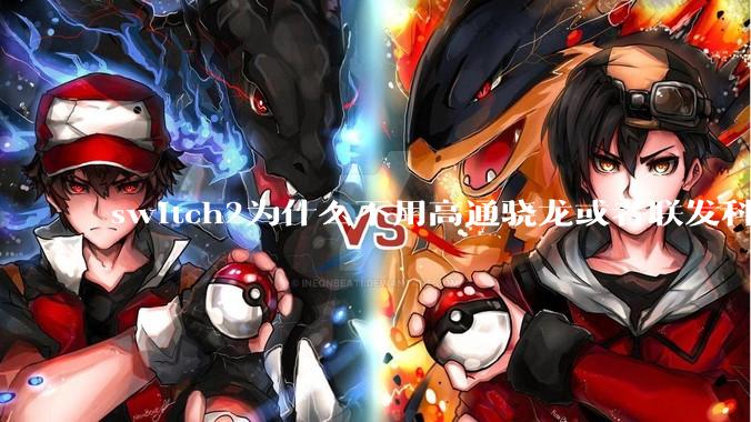 switch2为什么不用高通骁龙或者联发科天玑的旗舰芯片？