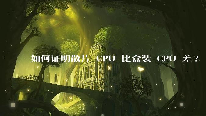 如何证明散片 CPU 比盒装 CPU 差?