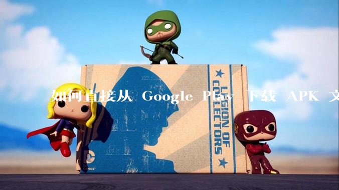 如何直接从 Google Play 下载 APK 文件？