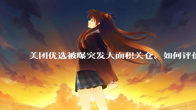 美团优选被曝突发大面积关仓。如何评价？