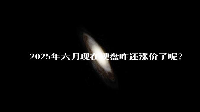 2025年六月现在硬盘咋还涨价了呢？