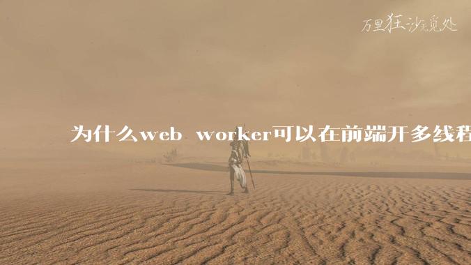 为什么web worker可以在前端开多线程，解决单线程卡死页面的问题，但是没有得到广泛使用？