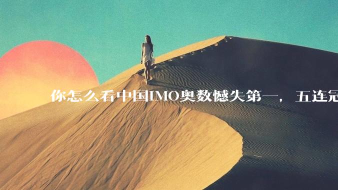 你怎么看中国IMO奥数憾失第一，五连冠统治被美国队终结这件事呢？