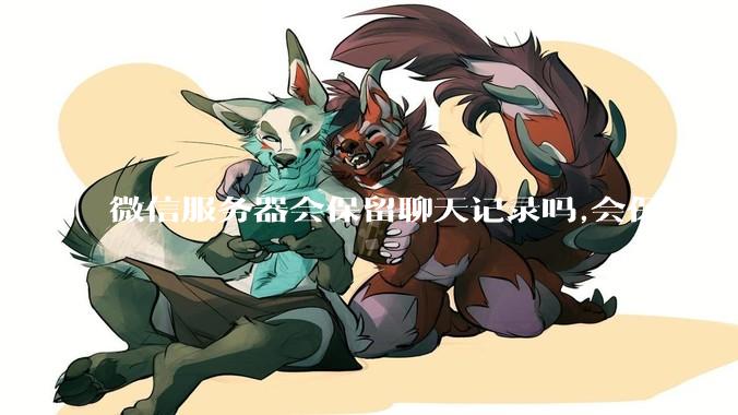 微信服务器会保留聊天记录吗,会保存多久?