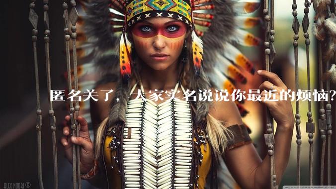 匿名关了，大家实名说说你最近的烦恼？