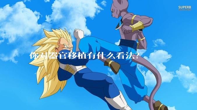 你对器官移植有什么看法？