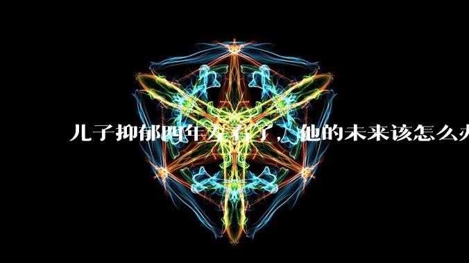 儿子抑郁四年左右了，他的未来该怎么办？