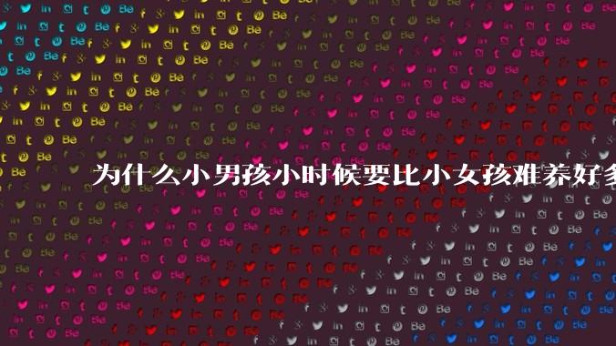 为什么小男孩小时候要比小女孩难养好多?