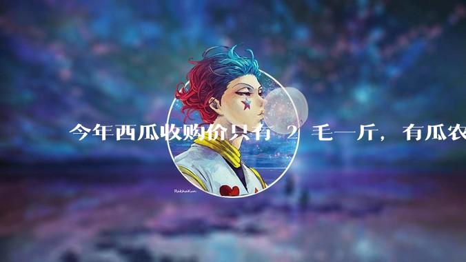 今年西瓜收购价只有 2 毛一斤，有瓜农把西瓜扔池塘，现在超市西瓜仍几元一斤，为何会这样？