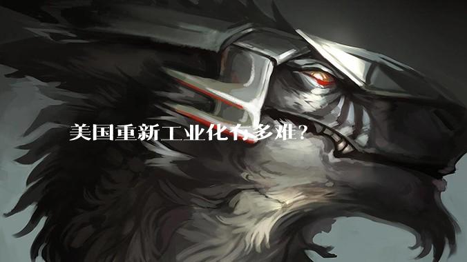 美国重新工业化有多难？