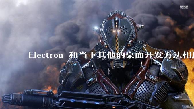 Electron 和当下其他的桌面开发方法相比如何？