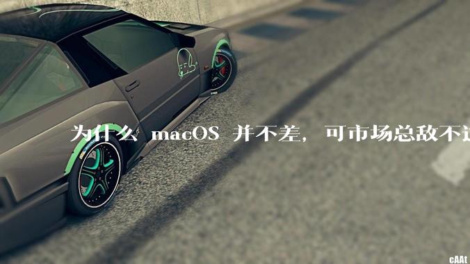 为什么 macOS 并不差，可市场总敌不过 Windows？
