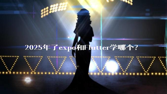 2025年了expo和Flutter学哪个？