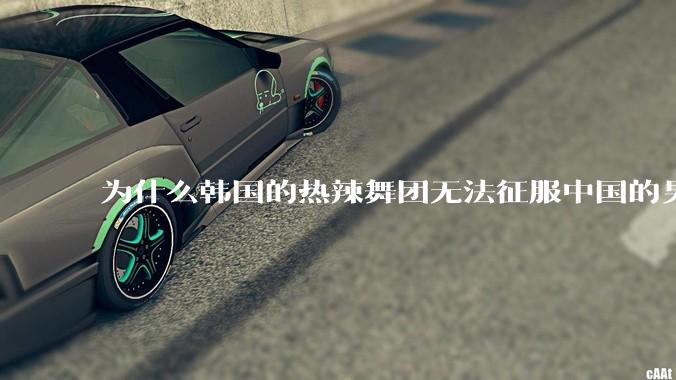 为什么韩国的热辣舞团无法征服中国的男性市场？？