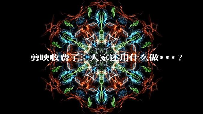 剪映收费了，大家还用什么做***?