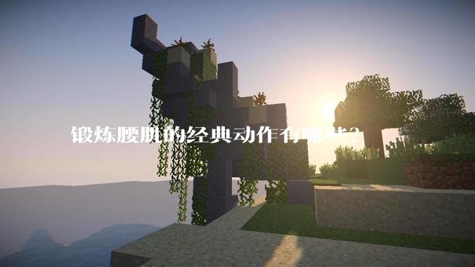 锻炼腰肌的经典动作有哪些？