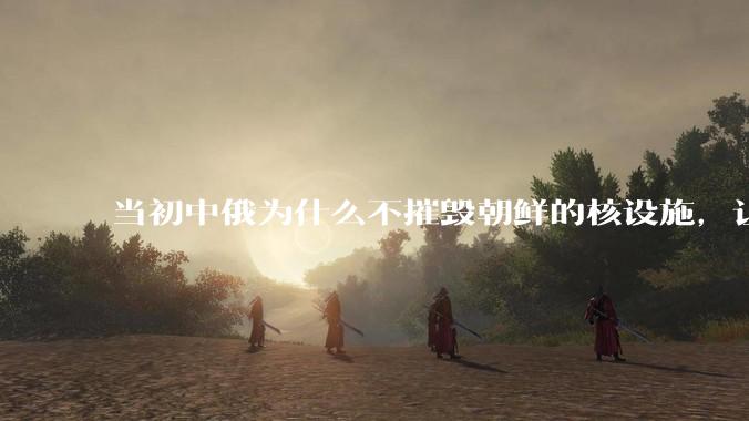 当初中俄为什么不摧毁朝鲜的核设施，让朝鲜拥有了自己的核武器？