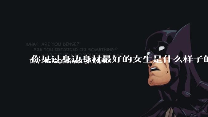 你见过身边身材最好的女生是什么样子的？