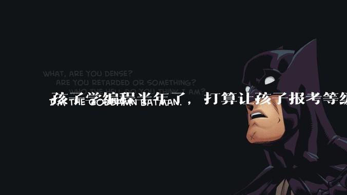 孩子学编程半年了，打算让孩子报考等级考试，大家觉得等级考试证书有用吗？