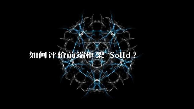 如何评价前端框架 Solid?