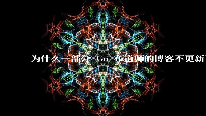 为什么一部分 Go 布道师的博客不更新了？