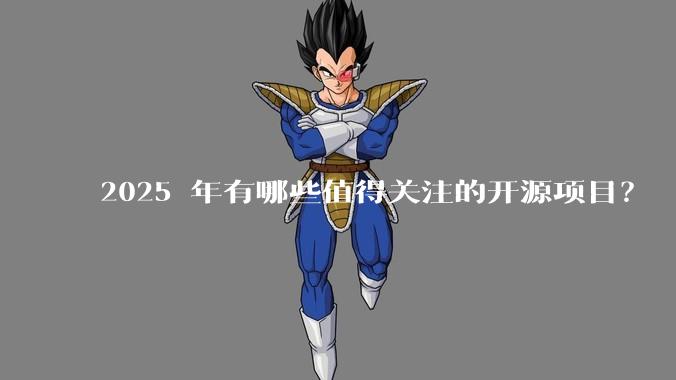 2025 年有哪些值得关注的开源项目？