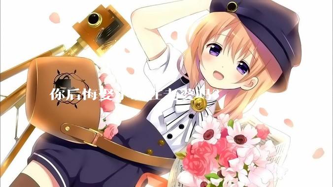 你后悔娶了现在老婆吗？