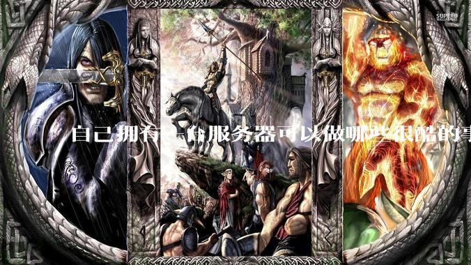 自己拥有一台服务器可以做哪些很酷的事情？